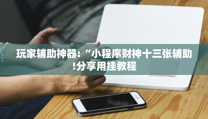 玩家辅助神器:“小程序财神十三张辅助!分享用挂教程