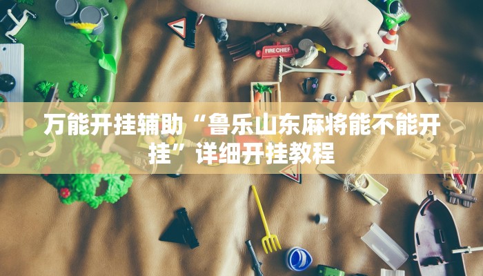 万能开挂辅助“鲁乐山东麻将能不能开挂”详细开挂教程