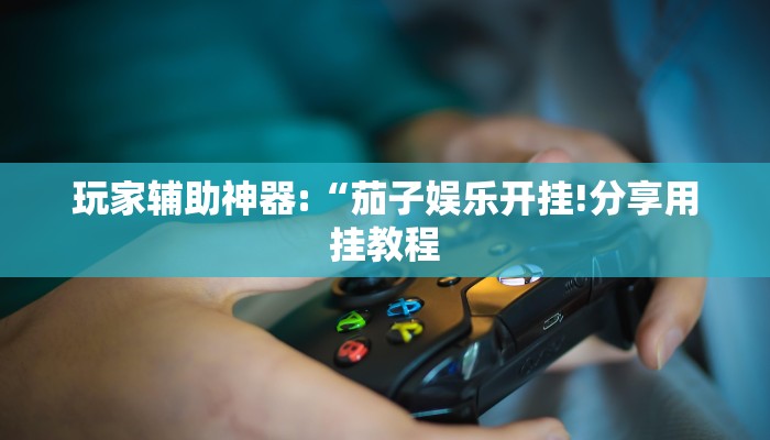 玩家辅助神器:“茄子娱乐开挂!分享用挂教程