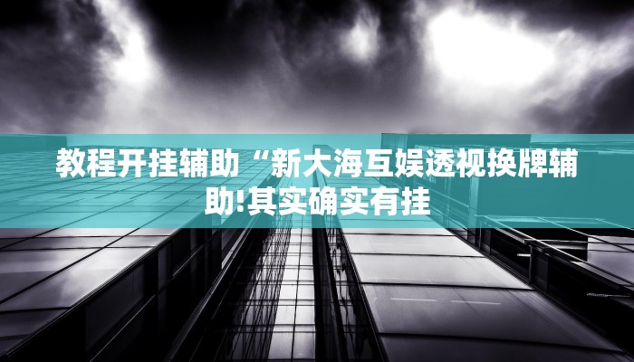 教程开挂辅助“新大海互娱透视换牌辅助!其实确实有挂