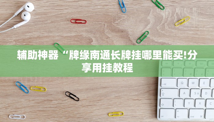 辅助神器“牌缘南通长牌挂哪里能买!分享用挂教程