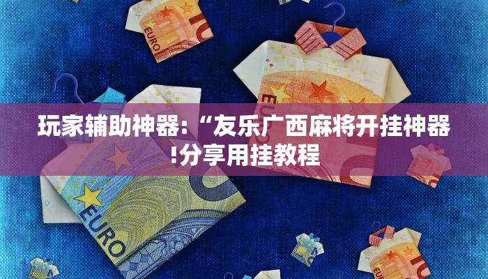 玩家辅助神器:“友乐广西麻将开挂神器!分享用挂教程